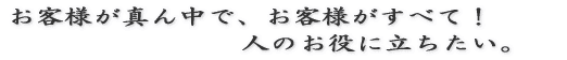 お客様が真ん中で、お客様がすべて！ 人のお役に立ちたい。 